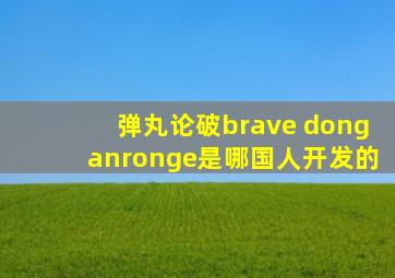 弹丸论破brave donganronge是哪国人开发的
